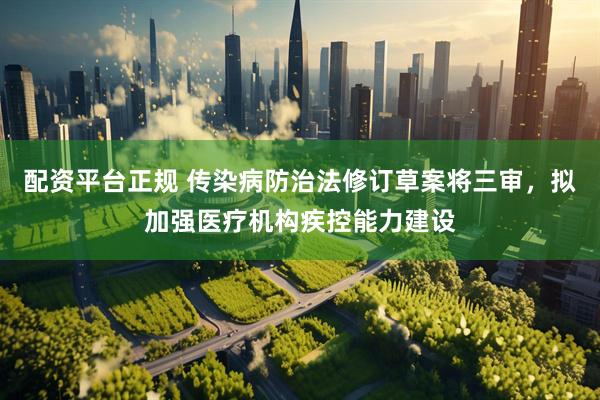 配资平台正规 传染病防治法修订草案将三审，拟加强医疗机构疾控能力建设