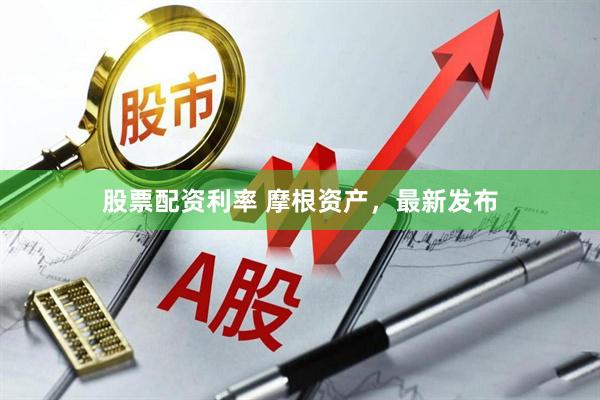 股票配资利率 摩根资产，最新发布