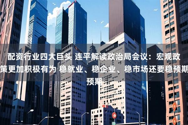 配资行业四大巨头 连平解读政治局会议：宏观政策更加积极有为 稳就业、稳企业、稳市场还要稳预期