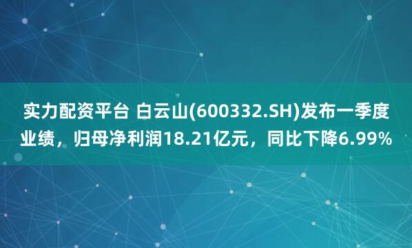 实力配资平台 白云山(600332.SH)发布一季度业绩，归母净利润18.21亿元，同比下降6.99%