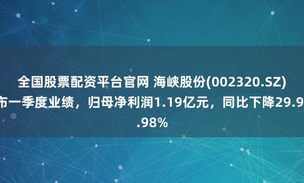 全国股票配资平台官网 海峡股份(002320.SZ)发布一季度业绩，归母净利润1.19亿元，同比下降29.98%