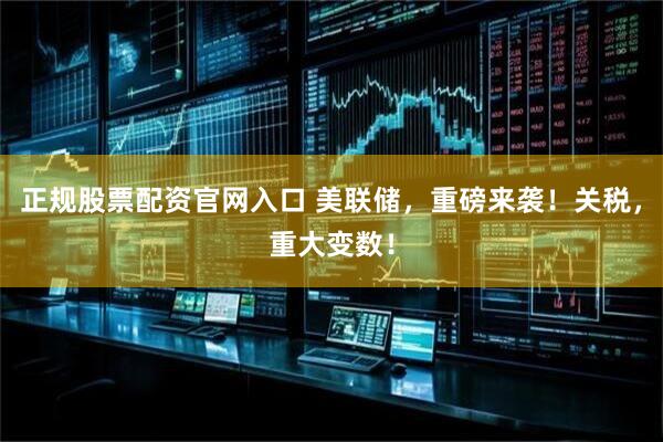 正规股票配资官网入口 美联储，重磅来袭！关税，重大变数！