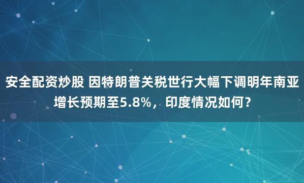 安全配资炒股 因特朗普关税世行大幅下调明年南亚增长预期至5.8%，印度情况如何？