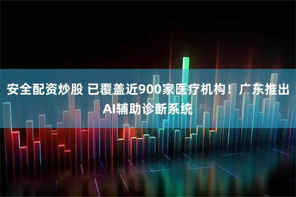 安全配资炒股 已覆盖近900家医疗机构！广东推出AI辅助诊断系统