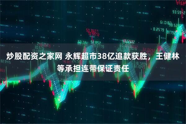 炒股配资之家网 永辉超市38亿追款获胜，王健林等承担连带保证责任