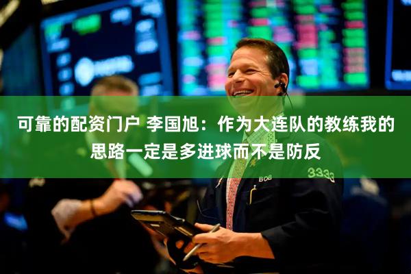 可靠的配资门户 李国旭：作为大连队的教练我的思路一定是多进球而不是防反