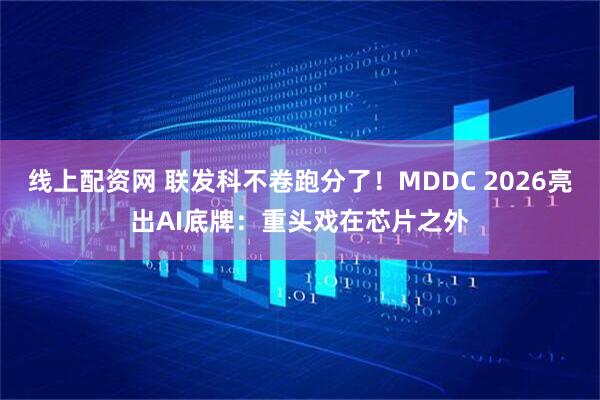 线上配资网 联发科不卷跑分了！MDDC 2026亮出AI底牌：重头戏在芯片之外