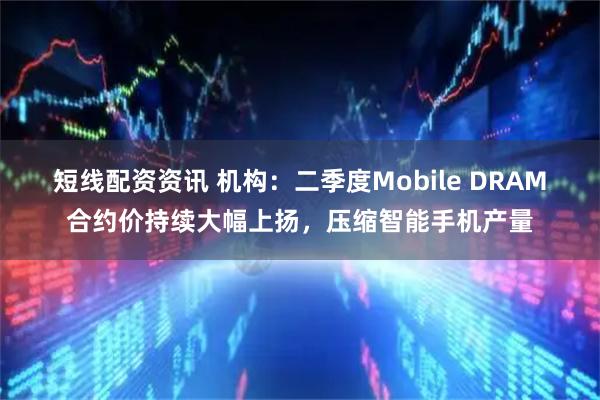短线配资资讯 机构：二季度Mobile DRAM合约价持续大幅上扬，压缩智能手机产量