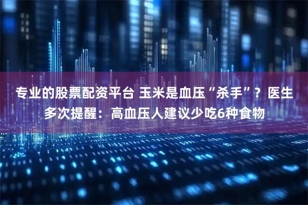 专业的股票配资平台 玉米是血压“杀手”？医生多次提醒：高血压人建议少吃6种食物