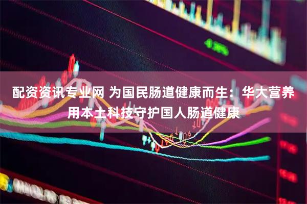 配资资讯专业网 为国民肠道健康而生：华大营养用本土科技守护国人肠道健康