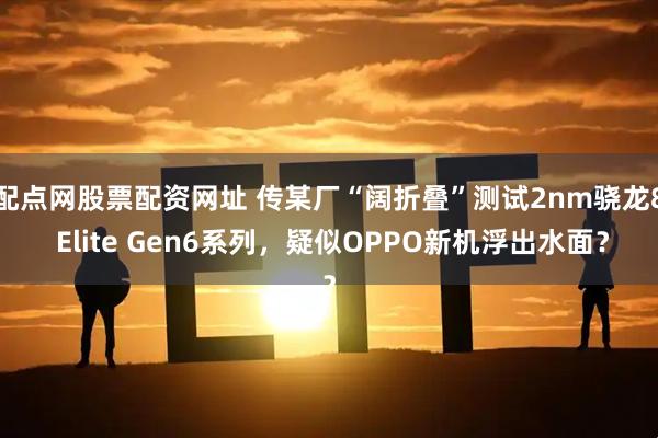 配点网股票配资网址 传某厂“阔折叠”测试2nm骁龙8 Elite Gen6系列，疑似OPPO新机浮出水面？