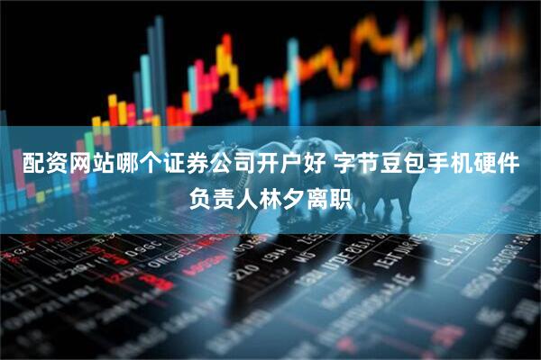 配资网站哪个证券公司开户好 字节豆包手机硬件负责人林夕离职
