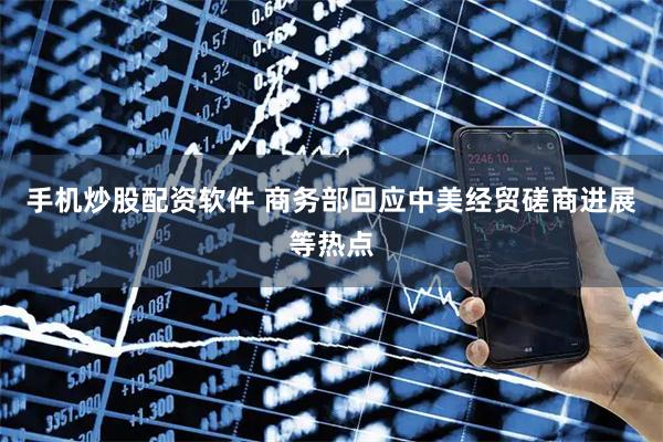 手机炒股配资软件 商务部回应中美经贸磋商进展等热点