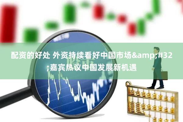 配资的好处 外资持续看好中国市场 嘉宾热议中国发展新机遇