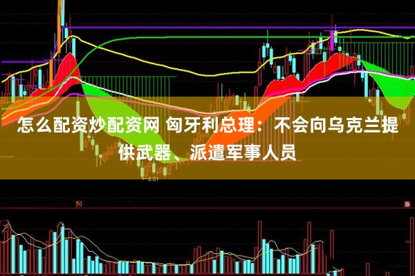 怎么配资炒配资网 匈牙利总理：不会向乌克兰提供武器、派遣军事人员