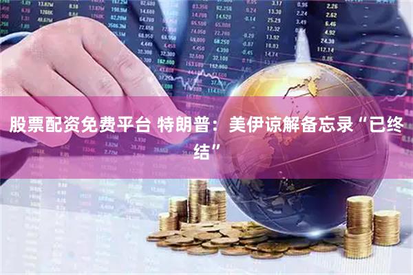 股票配资免费平台 特朗普：美伊谅解备忘录“已终结”