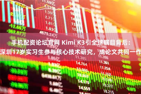 手机配资论坛官网 Kimi K3引全球瞩目背后：深圳17岁实习生参与核心技术研究，成论文共同一作