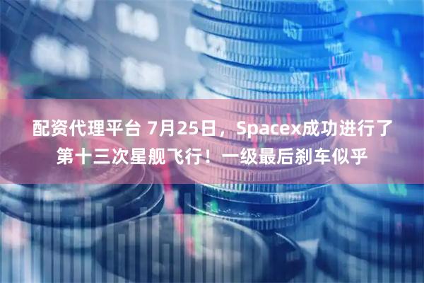 配资代理平台 7月25日，Spacex成功进行了第十三次星舰飞行！一级最后刹车似乎