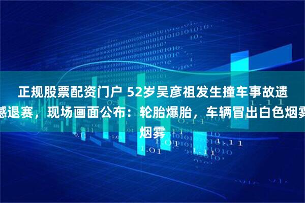 正规股票配资门户 52岁吴彦祖发生撞车事故遗憾退赛，现场画面公布：轮胎爆胎，车辆冒出白色烟雾