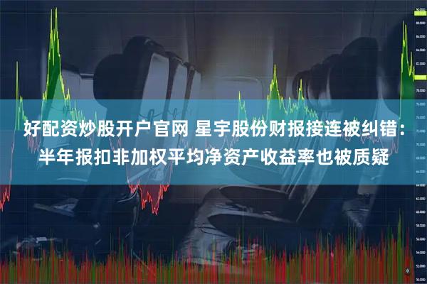 好配资炒股开户官网 星宇股份财报接连被纠错：半年报扣非加权平均净资产收益率也被质疑
